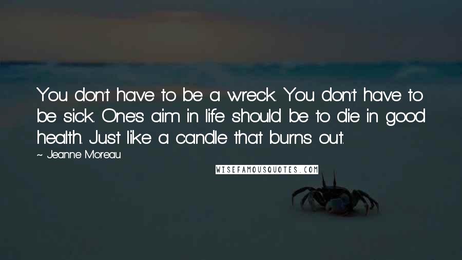 Jeanne Moreau Quotes: You don't have to be a wreck. You don't have to be sick. One's aim in life should be to die in good health. Just like a candle that burns out.