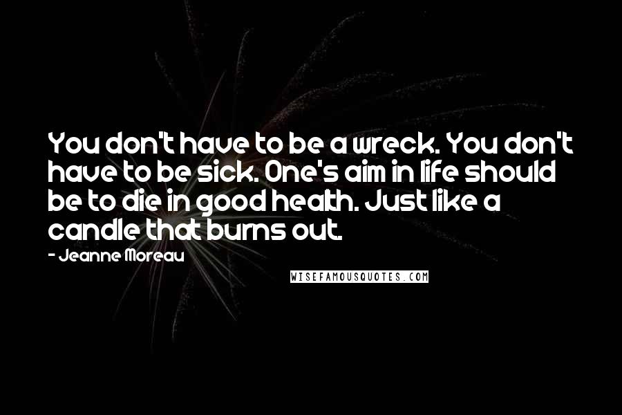 Jeanne Moreau Quotes: You don't have to be a wreck. You don't have to be sick. One's aim in life should be to die in good health. Just like a candle that burns out.