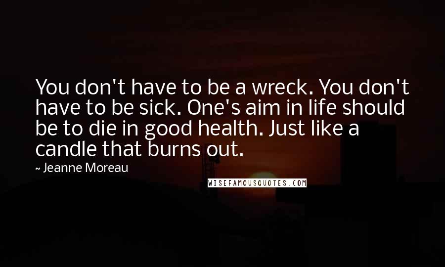 Jeanne Moreau Quotes: You don't have to be a wreck. You don't have to be sick. One's aim in life should be to die in good health. Just like a candle that burns out.