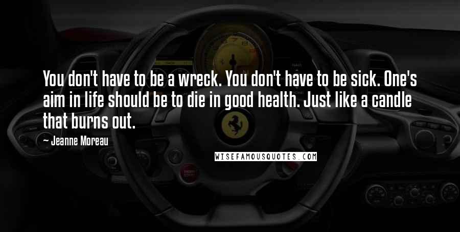 Jeanne Moreau Quotes: You don't have to be a wreck. You don't have to be sick. One's aim in life should be to die in good health. Just like a candle that burns out.