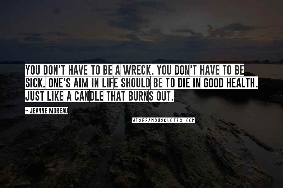 Jeanne Moreau Quotes: You don't have to be a wreck. You don't have to be sick. One's aim in life should be to die in good health. Just like a candle that burns out.