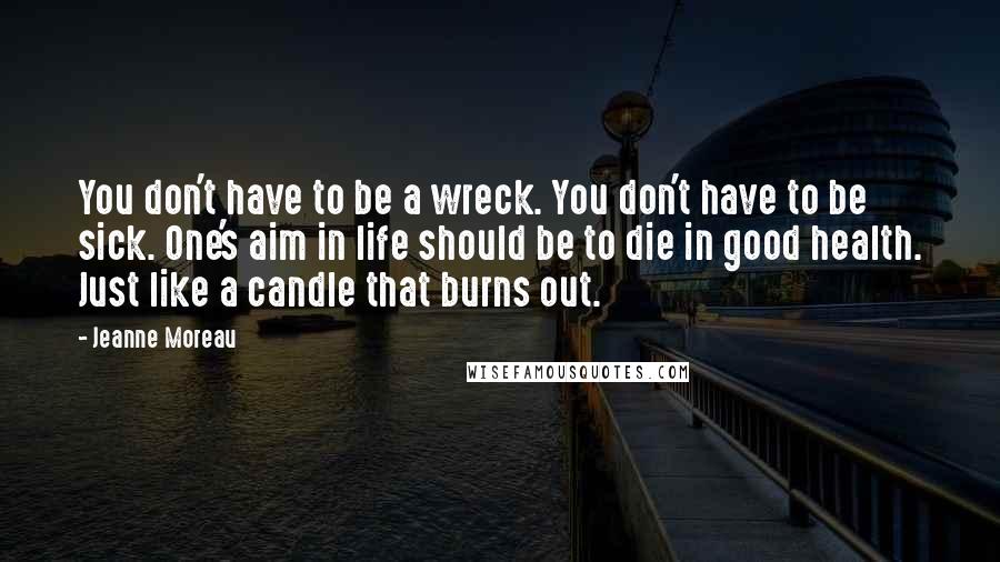 Jeanne Moreau Quotes: You don't have to be a wreck. You don't have to be sick. One's aim in life should be to die in good health. Just like a candle that burns out.