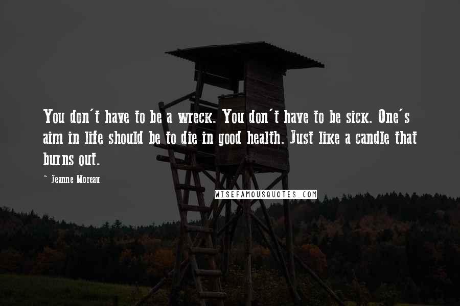 Jeanne Moreau Quotes: You don't have to be a wreck. You don't have to be sick. One's aim in life should be to die in good health. Just like a candle that burns out.