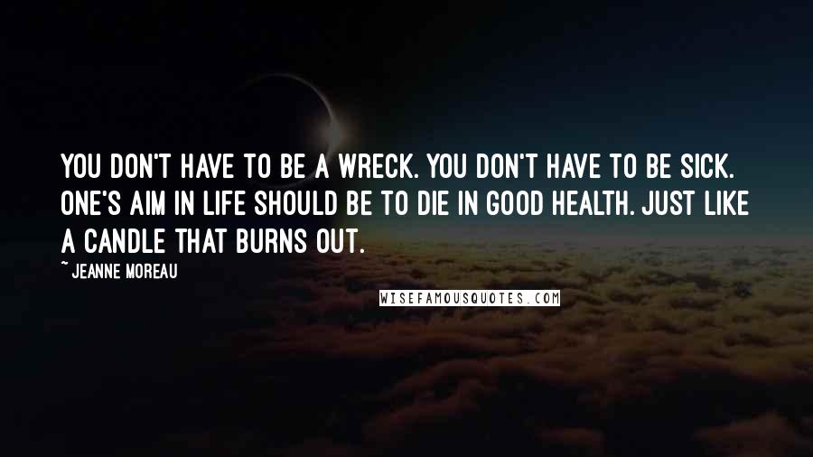 Jeanne Moreau Quotes: You don't have to be a wreck. You don't have to be sick. One's aim in life should be to die in good health. Just like a candle that burns out.