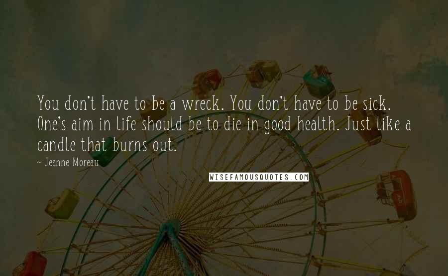 Jeanne Moreau Quotes: You don't have to be a wreck. You don't have to be sick. One's aim in life should be to die in good health. Just like a candle that burns out.