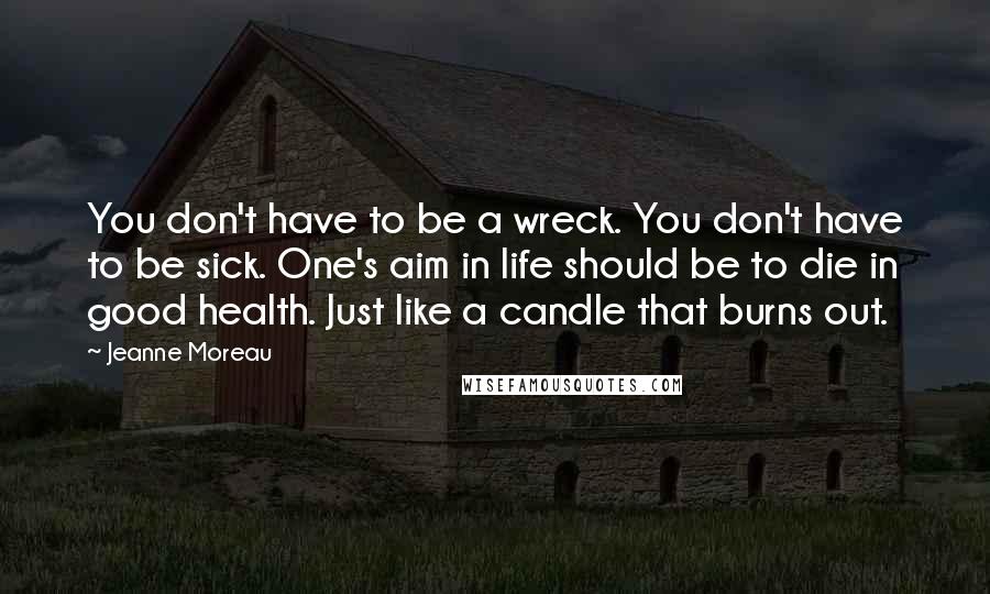 Jeanne Moreau Quotes: You don't have to be a wreck. You don't have to be sick. One's aim in life should be to die in good health. Just like a candle that burns out.