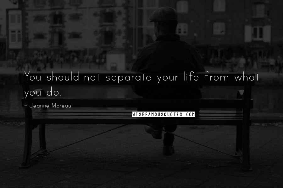 Jeanne Moreau Quotes: You should not separate your life from what you do.