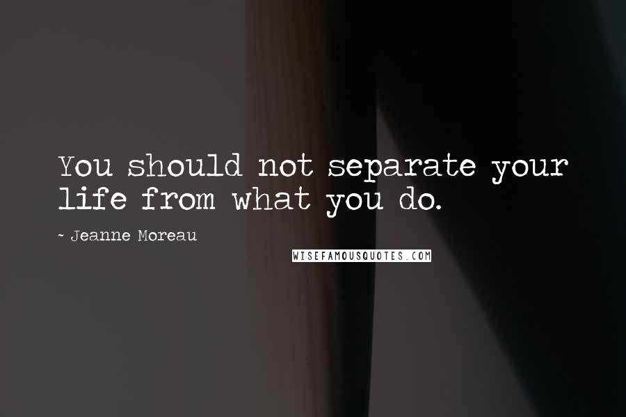 Jeanne Moreau Quotes: You should not separate your life from what you do.