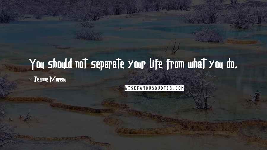 Jeanne Moreau Quotes: You should not separate your life from what you do.