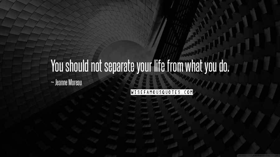 Jeanne Moreau Quotes: You should not separate your life from what you do.