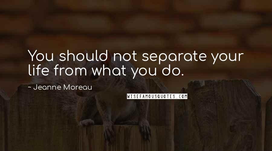 Jeanne Moreau Quotes: You should not separate your life from what you do.