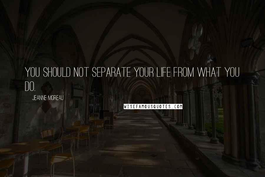 Jeanne Moreau Quotes: You should not separate your life from what you do.