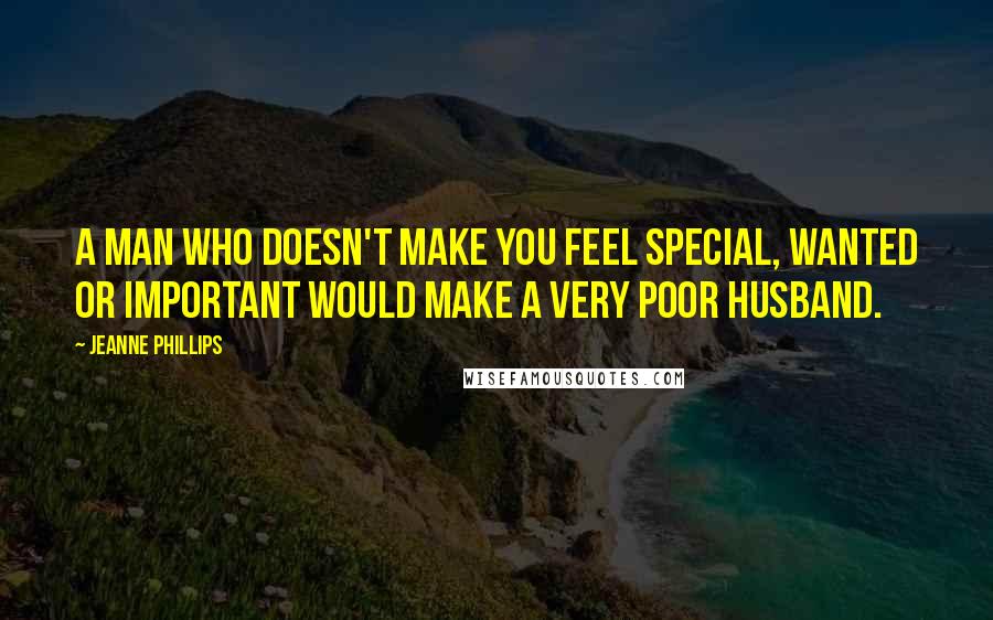 Jeanne Phillips Quotes: A man who doesn't make you feel special, wanted or important would make a very poor husband.