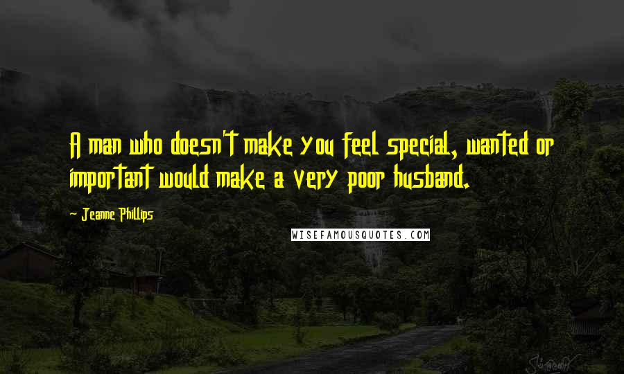 Jeanne Phillips Quotes: A man who doesn't make you feel special, wanted or important would make a very poor husband.