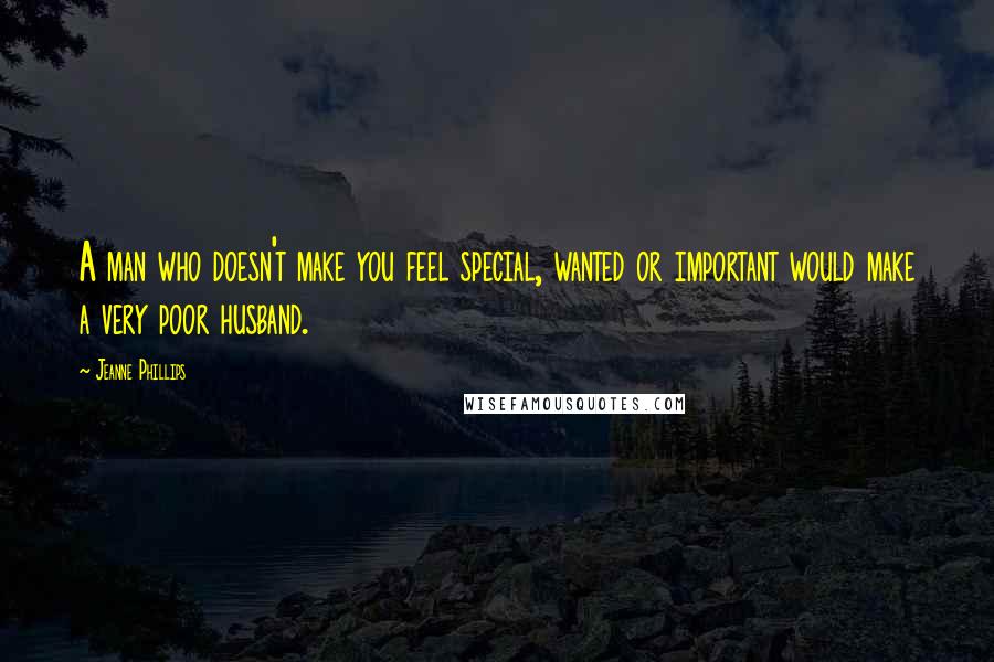 Jeanne Phillips Quotes: A man who doesn't make you feel special, wanted or important would make a very poor husband.