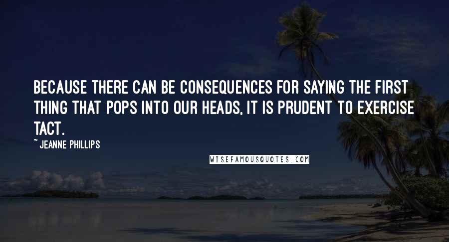 Jeanne Phillips Quotes: Because there can be consequences for saying the first thing that pops into our heads, it is prudent to exercise tact.