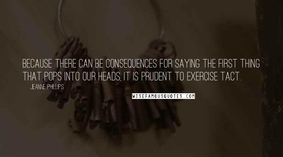 Jeanne Phillips Quotes: Because there can be consequences for saying the first thing that pops into our heads, it is prudent to exercise tact.