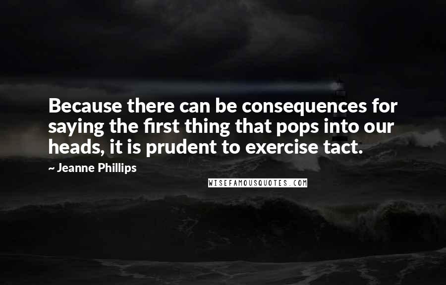 Jeanne Phillips Quotes: Because there can be consequences for saying the first thing that pops into our heads, it is prudent to exercise tact.