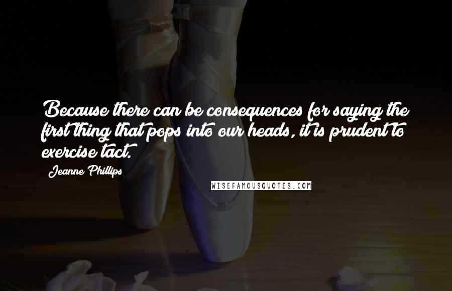 Jeanne Phillips Quotes: Because there can be consequences for saying the first thing that pops into our heads, it is prudent to exercise tact.