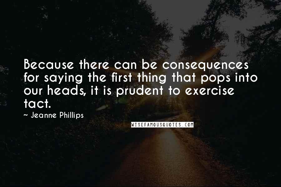 Jeanne Phillips Quotes: Because there can be consequences for saying the first thing that pops into our heads, it is prudent to exercise tact.