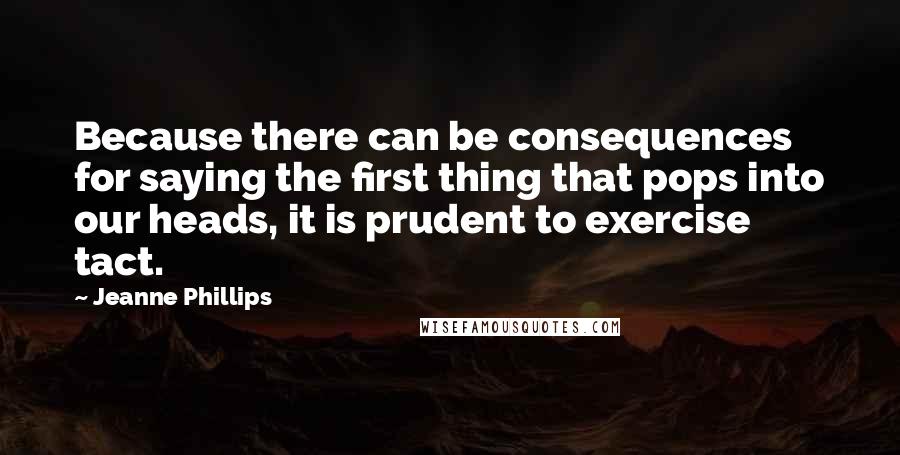 Jeanne Phillips Quotes: Because there can be consequences for saying the first thing that pops into our heads, it is prudent to exercise tact.