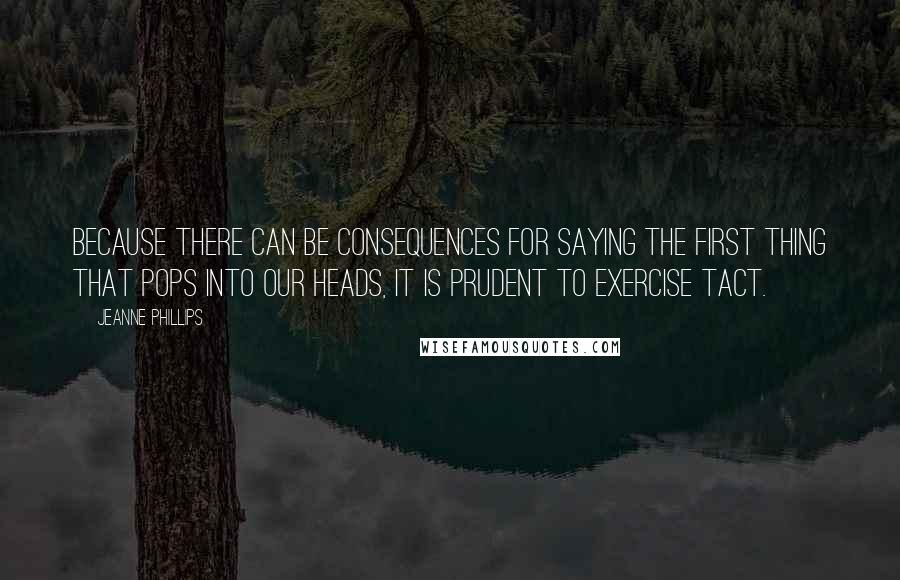 Jeanne Phillips Quotes: Because there can be consequences for saying the first thing that pops into our heads, it is prudent to exercise tact.