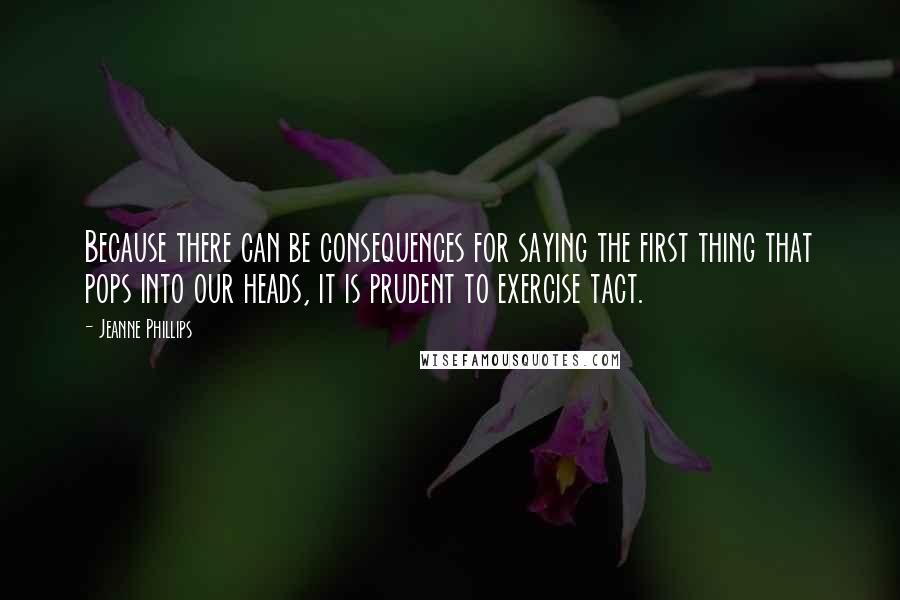 Jeanne Phillips Quotes: Because there can be consequences for saying the first thing that pops into our heads, it is prudent to exercise tact.