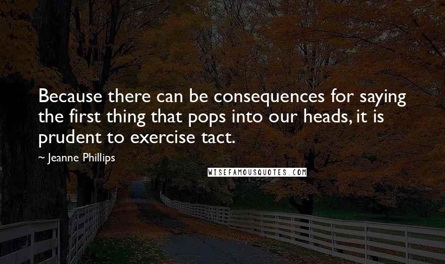 Jeanne Phillips Quotes: Because there can be consequences for saying the first thing that pops into our heads, it is prudent to exercise tact.
