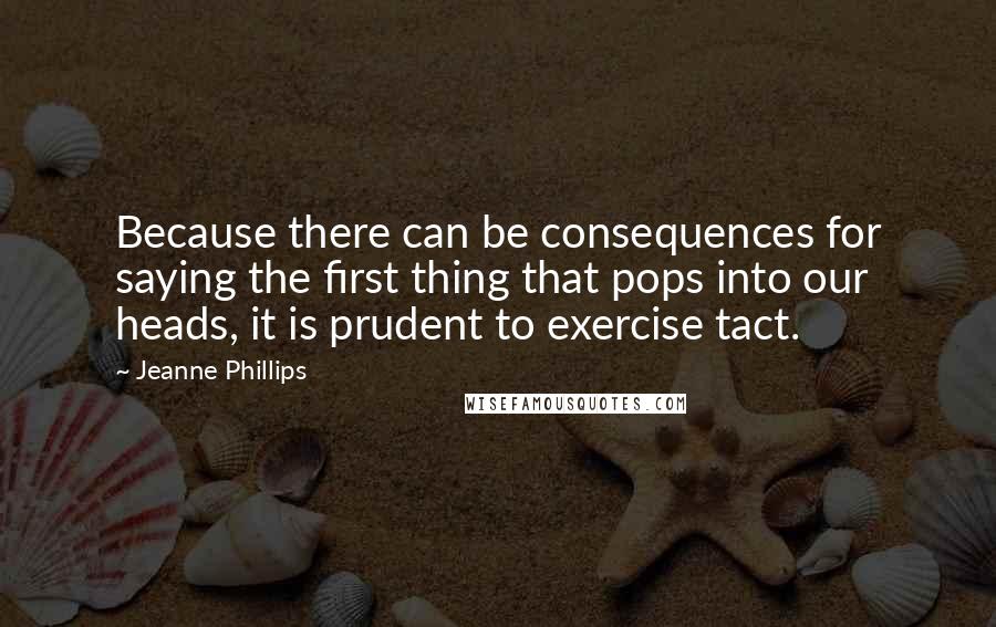 Jeanne Phillips Quotes: Because there can be consequences for saying the first thing that pops into our heads, it is prudent to exercise tact.