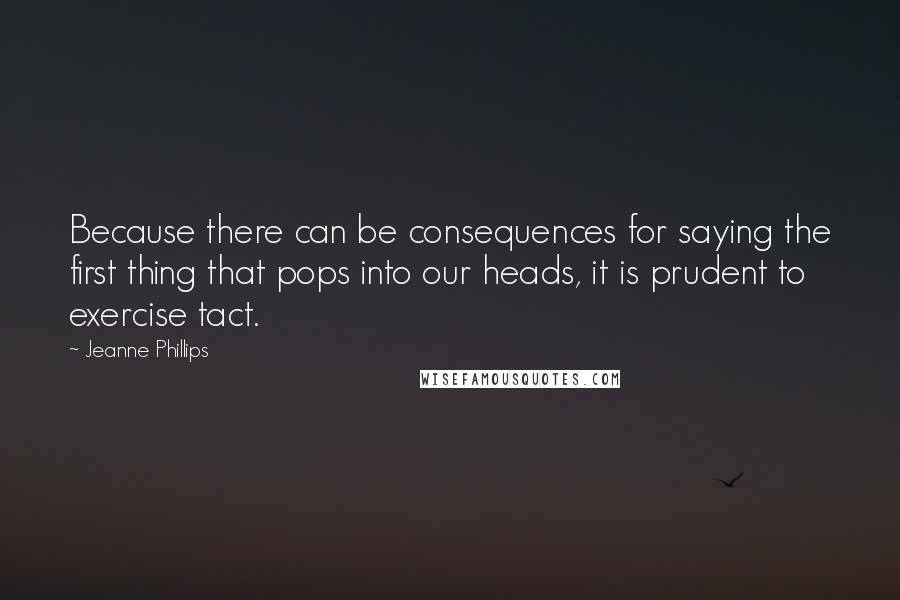 Jeanne Phillips Quotes: Because there can be consequences for saying the first thing that pops into our heads, it is prudent to exercise tact.