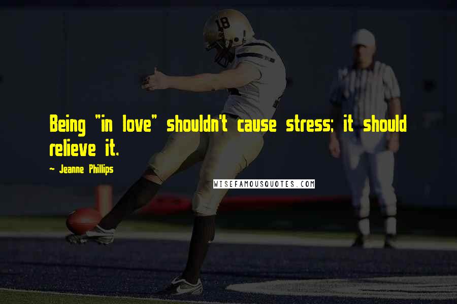 Jeanne Phillips Quotes: Being "in love" shouldn't cause stress; it should relieve it.