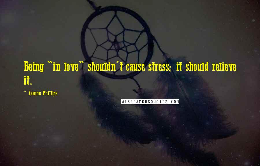 Jeanne Phillips Quotes: Being "in love" shouldn't cause stress; it should relieve it.