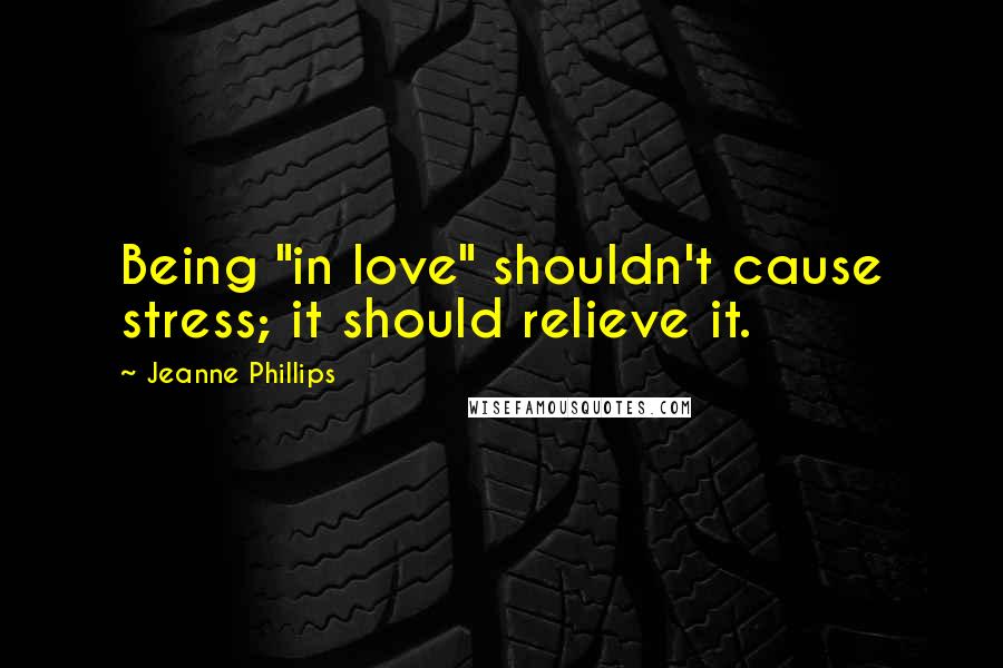 Jeanne Phillips Quotes: Being "in love" shouldn't cause stress; it should relieve it.