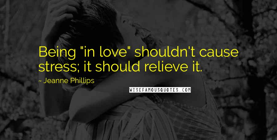 Jeanne Phillips Quotes: Being "in love" shouldn't cause stress; it should relieve it.