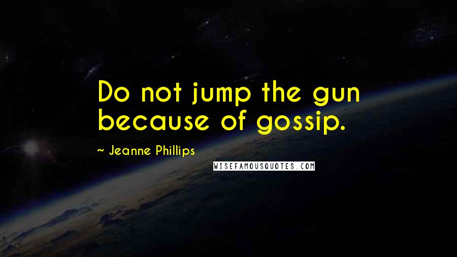 Jeanne Phillips Quotes: Do not jump the gun because of gossip.