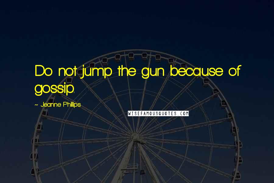 Jeanne Phillips Quotes: Do not jump the gun because of gossip.