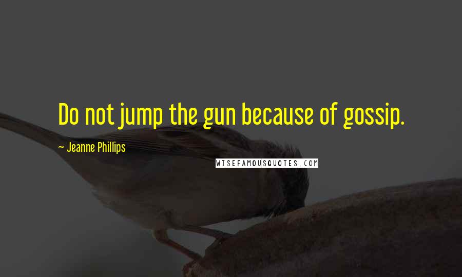 Jeanne Phillips Quotes: Do not jump the gun because of gossip.