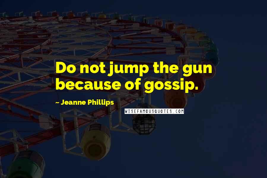 Jeanne Phillips Quotes: Do not jump the gun because of gossip.