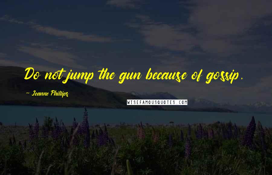 Jeanne Phillips Quotes: Do not jump the gun because of gossip.