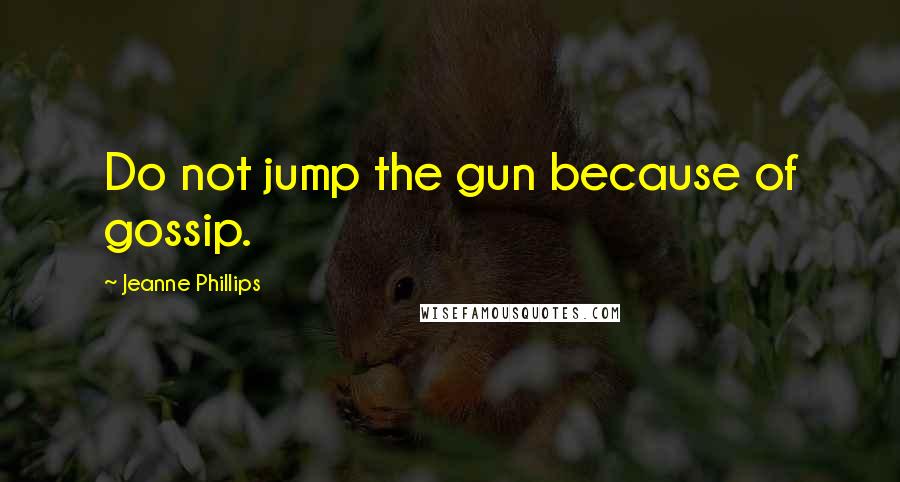 Jeanne Phillips Quotes: Do not jump the gun because of gossip.