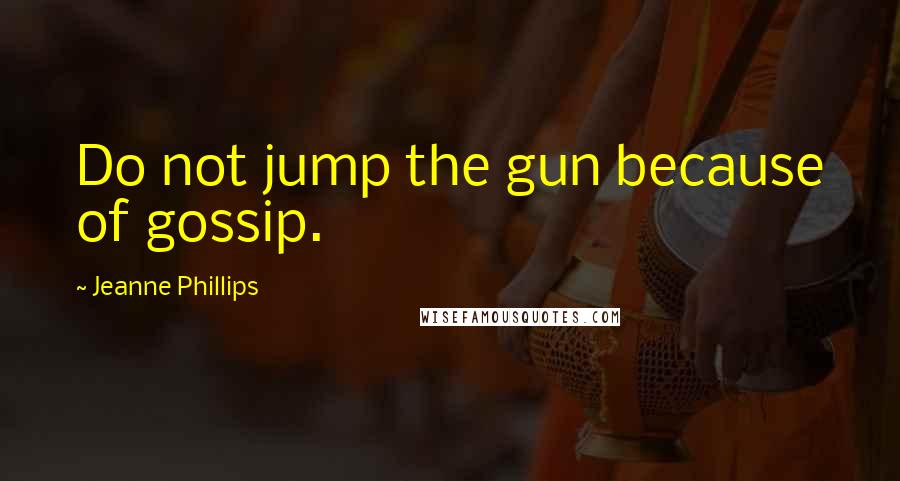 Jeanne Phillips Quotes: Do not jump the gun because of gossip.