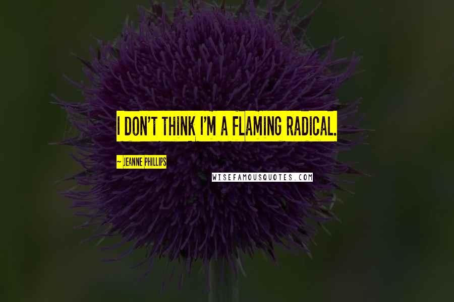 Jeanne Phillips Quotes: I don't think I'm a flaming radical.