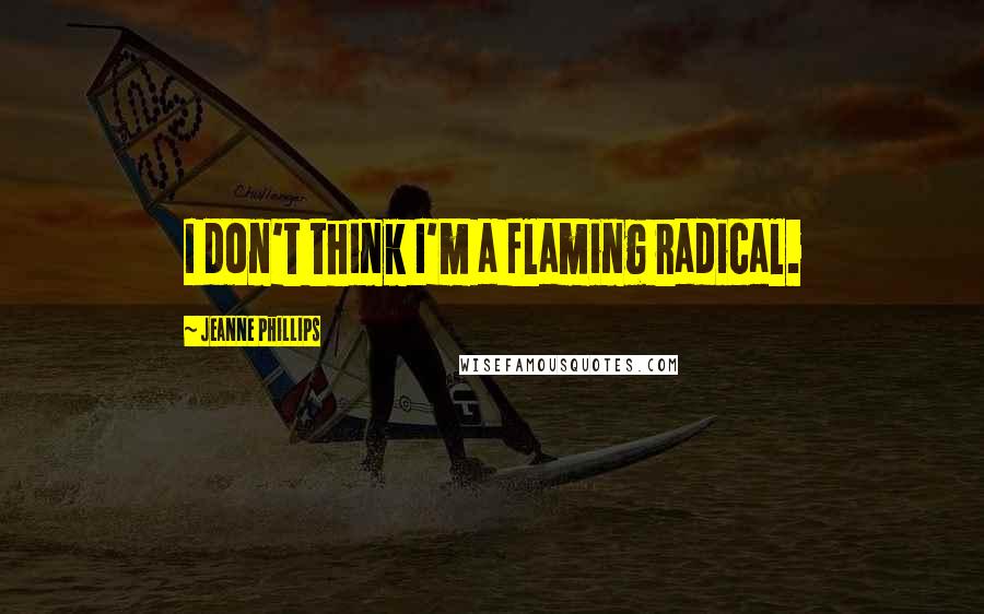 Jeanne Phillips Quotes: I don't think I'm a flaming radical.