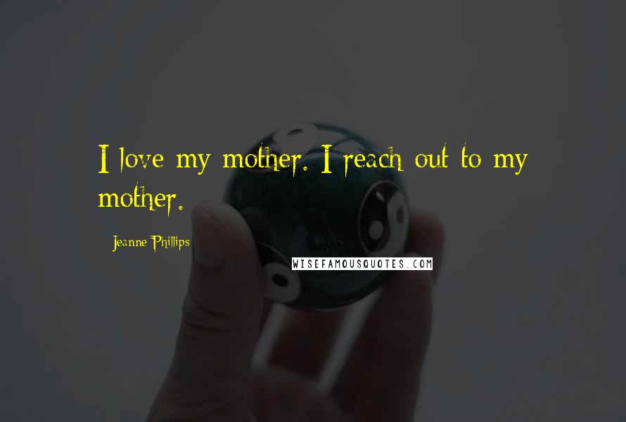 Jeanne Phillips Quotes: I love my mother. I reach out to my mother.