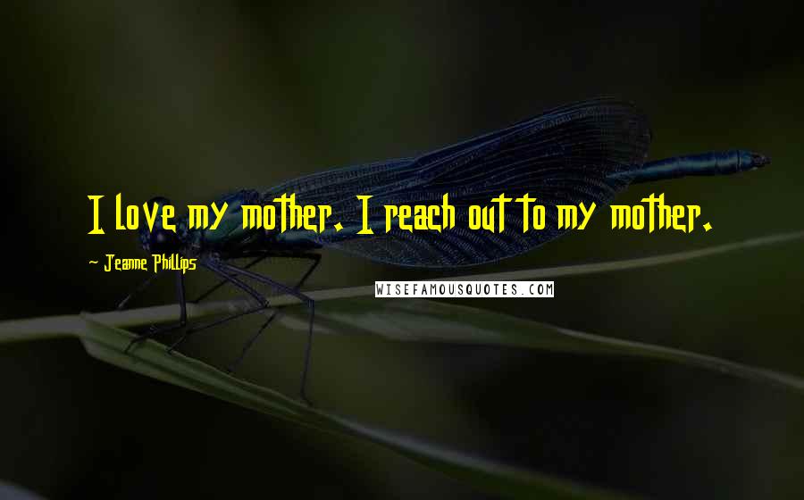 Jeanne Phillips Quotes: I love my mother. I reach out to my mother.