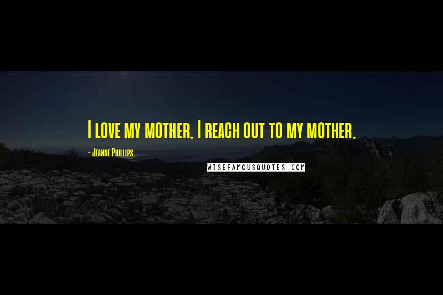 Jeanne Phillips Quotes: I love my mother. I reach out to my mother.