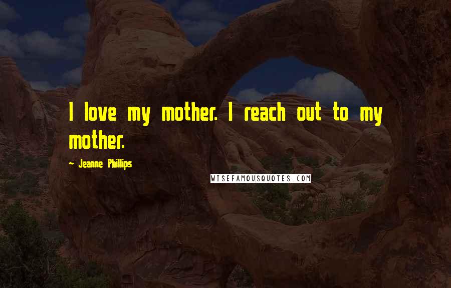 Jeanne Phillips Quotes: I love my mother. I reach out to my mother.