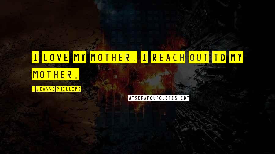 Jeanne Phillips Quotes: I love my mother. I reach out to my mother.
