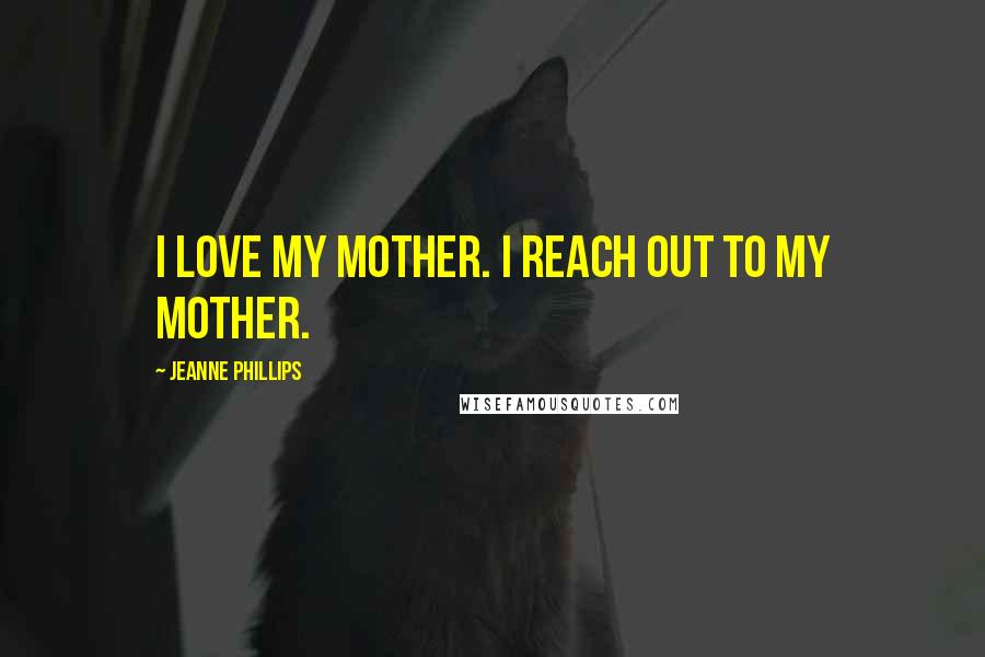 Jeanne Phillips Quotes: I love my mother. I reach out to my mother.