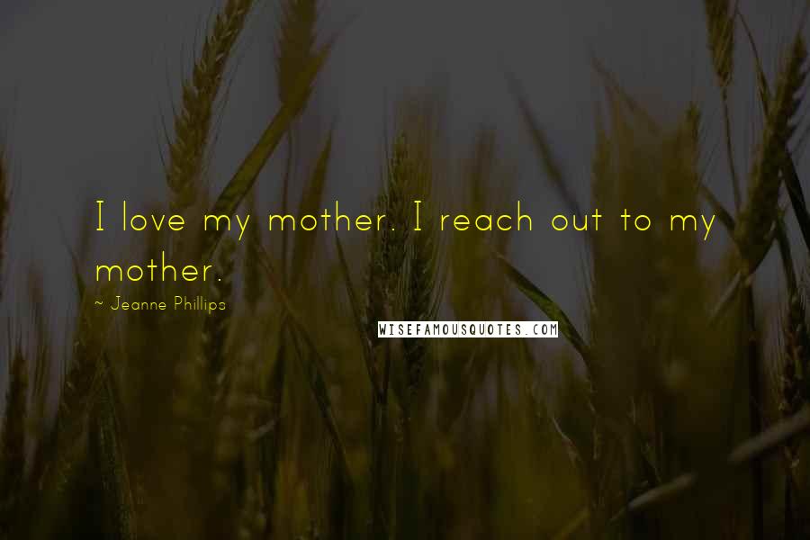 Jeanne Phillips Quotes: I love my mother. I reach out to my mother.